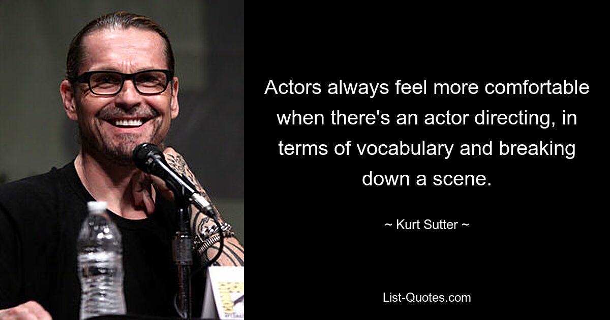 Actors always feel more comfortable when there's an actor directing, in terms of vocabulary and breaking down a scene. — © Kurt Sutter