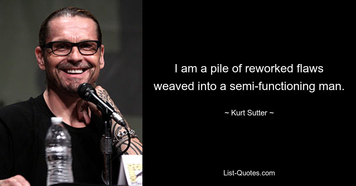 I am a pile of reworked flaws weaved into a semi-functioning man. — © Kurt Sutter