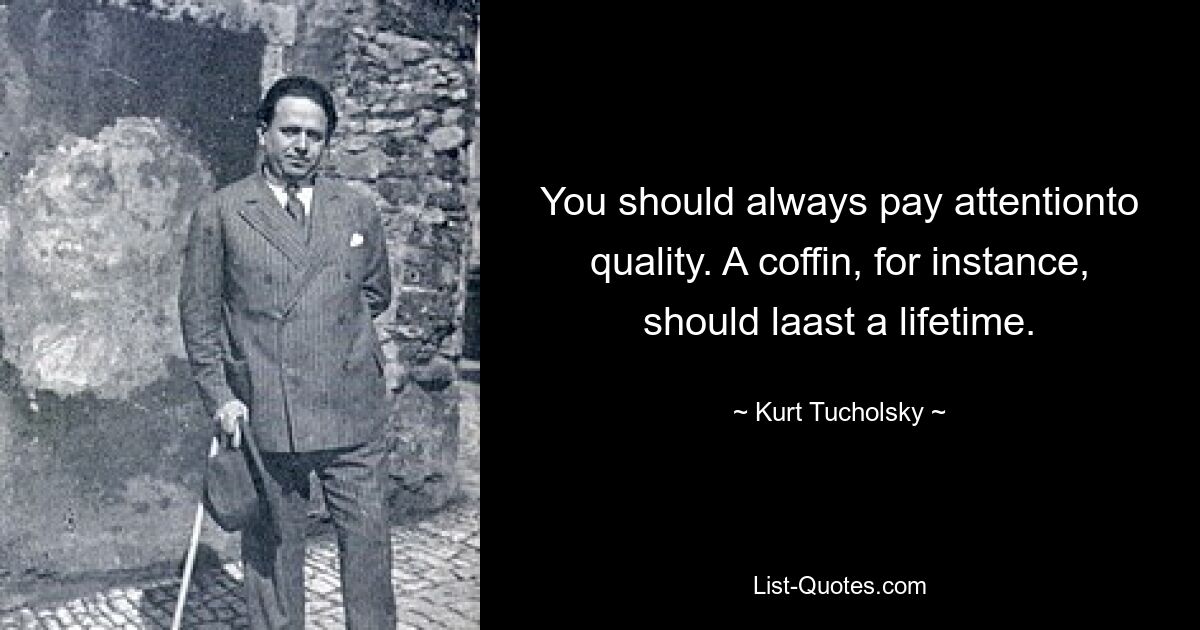 You should always pay attentionto quality. A coffin, for instance, should laast a lifetime. — © Kurt Tucholsky