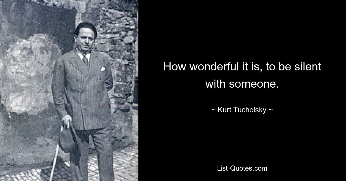 How wonderful it is, to be silent with someone. — © Kurt Tucholsky