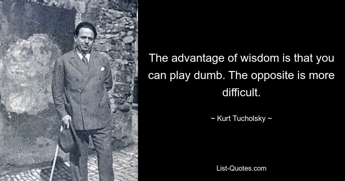 The advantage of wisdom is that you can play dumb. The opposite is more difficult. — © Kurt Tucholsky