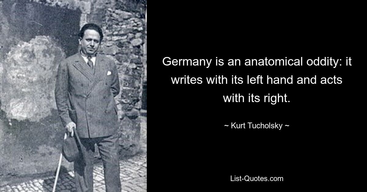 Germany is an anatomical oddity: it writes with its left hand and acts with its right. — © Kurt Tucholsky