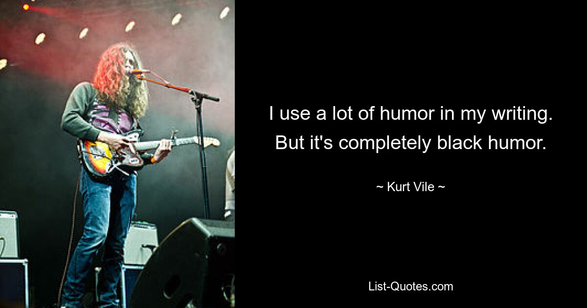 I use a lot of humor in my writing. But it's completely black humor. — © Kurt Vile