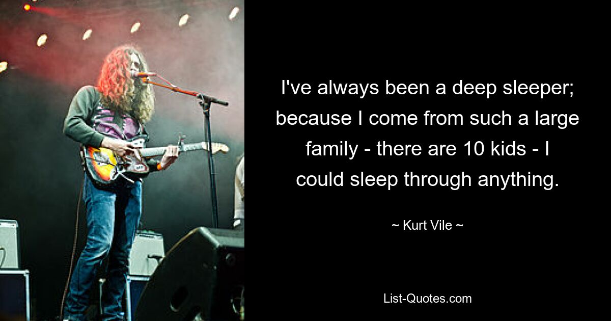 I've always been a deep sleeper; because I come from such a large family - there are 10 kids - I could sleep through anything. — © Kurt Vile