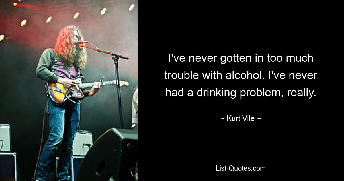 I've never gotten in too much trouble with alcohol. I've never had a drinking problem, really. — © Kurt Vile