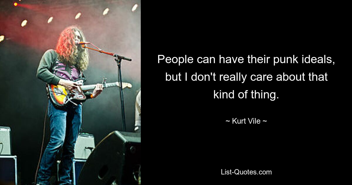 People can have their punk ideals, but I don't really care about that kind of thing. — © Kurt Vile