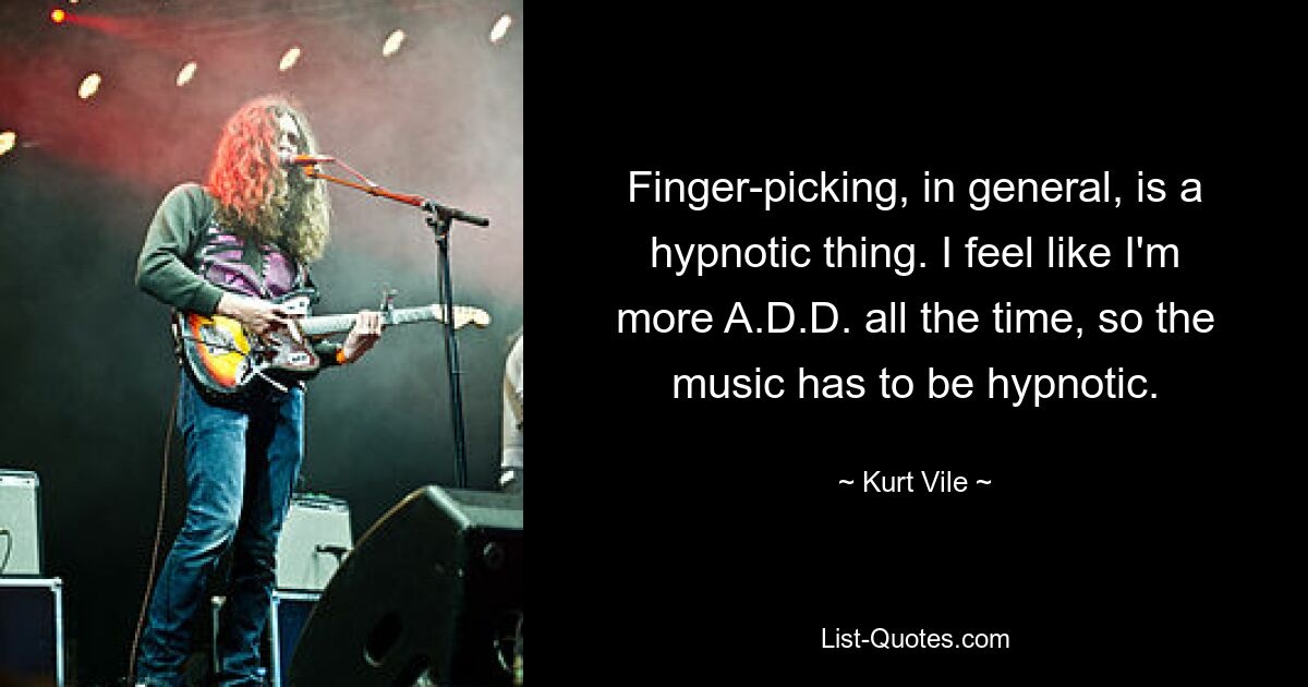 Finger-picking, in general, is a hypnotic thing. I feel like I'm more A.D.D. all the time, so the music has to be hypnotic. — © Kurt Vile