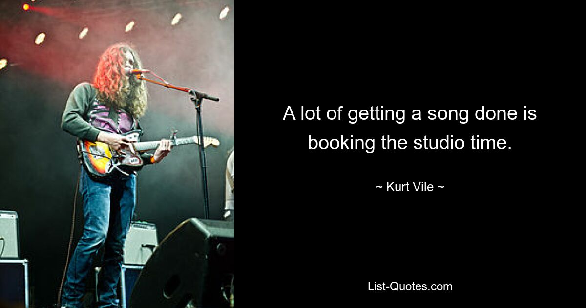 A lot of getting a song done is booking the studio time. — © Kurt Vile