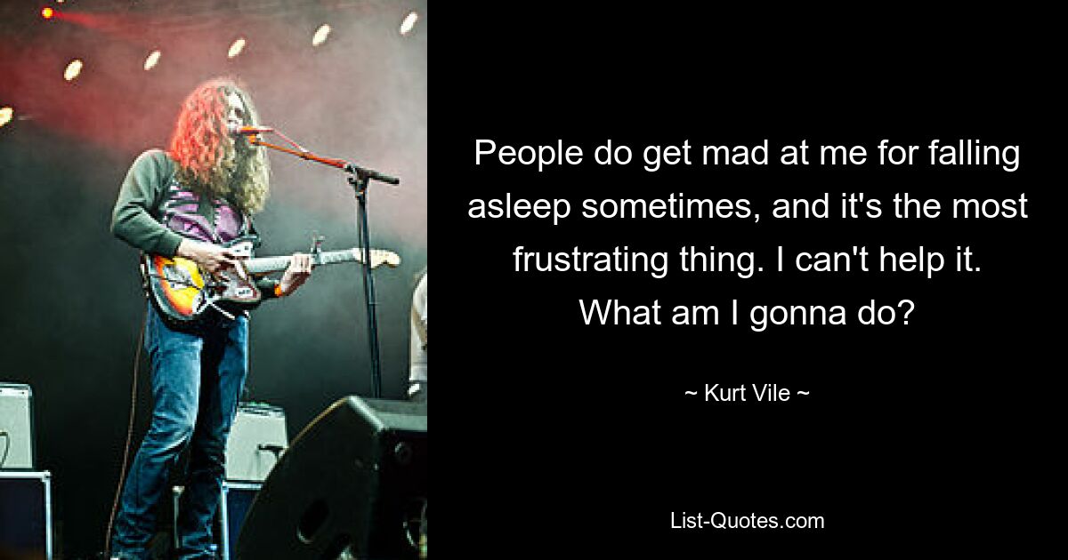 People do get mad at me for falling asleep sometimes, and it's the most frustrating thing. I can't help it. What am I gonna do? — © Kurt Vile