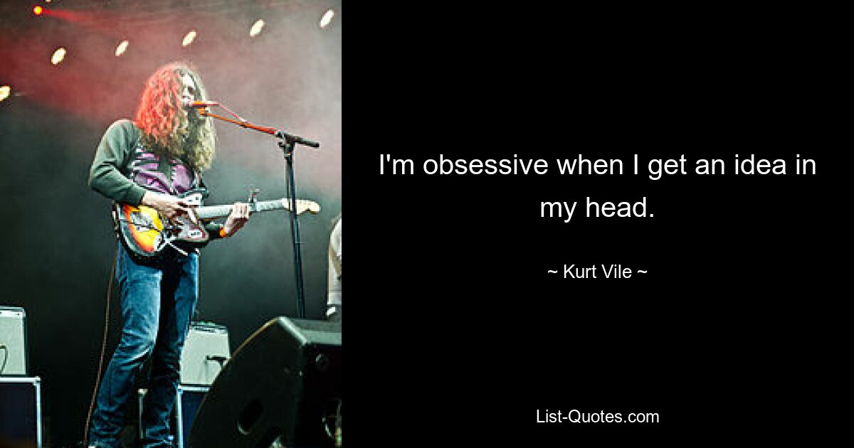 I'm obsessive when I get an idea in my head. — © Kurt Vile