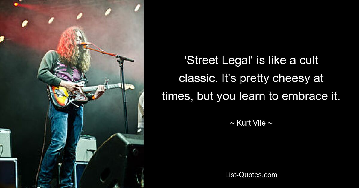 'Street Legal' is like a cult classic. It's pretty cheesy at times, but you learn to embrace it. — © Kurt Vile