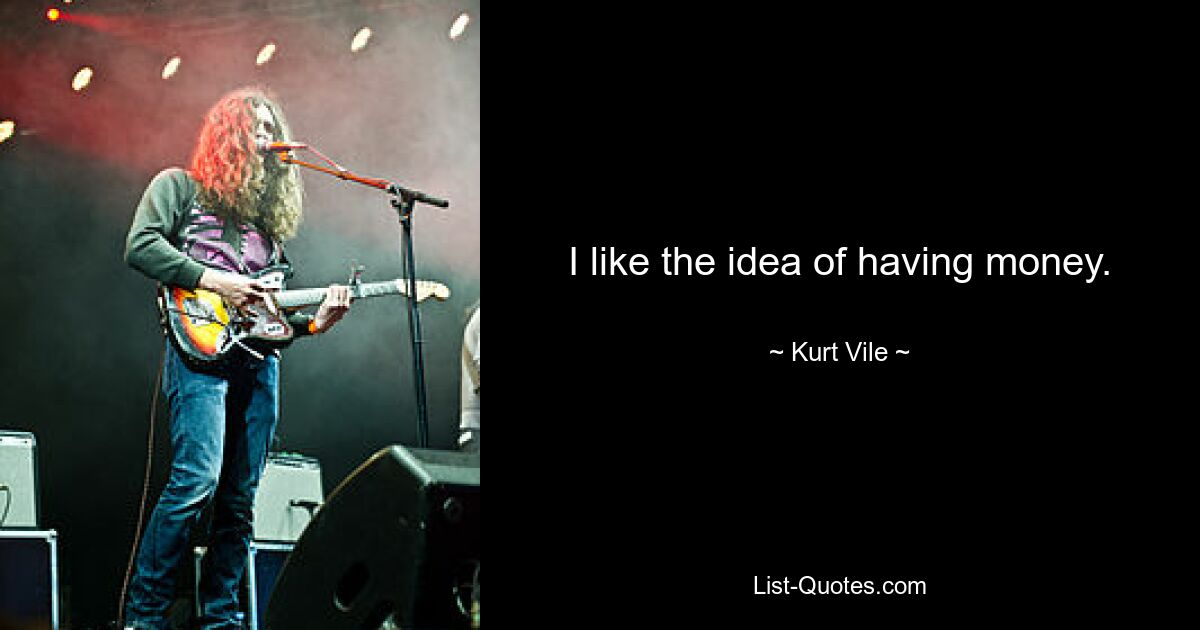 I like the idea of having money. — © Kurt Vile