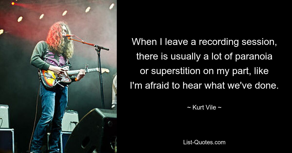 When I leave a recording session, there is usually a lot of paranoia or superstition on my part, like I'm afraid to hear what we've done. — © Kurt Vile