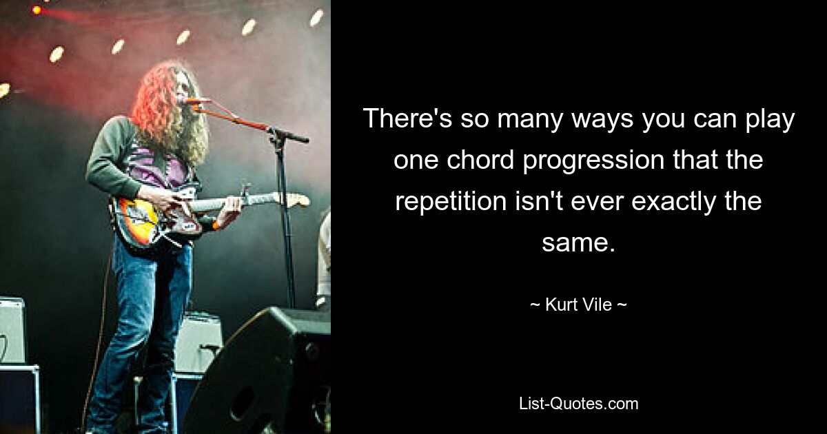 There's so many ways you can play one chord progression that the repetition isn't ever exactly the same. — © Kurt Vile