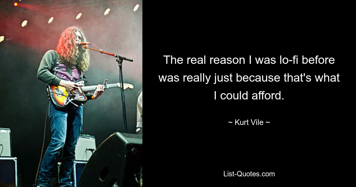 The real reason I was lo-fi before was really just because that's what I could afford. — © Kurt Vile