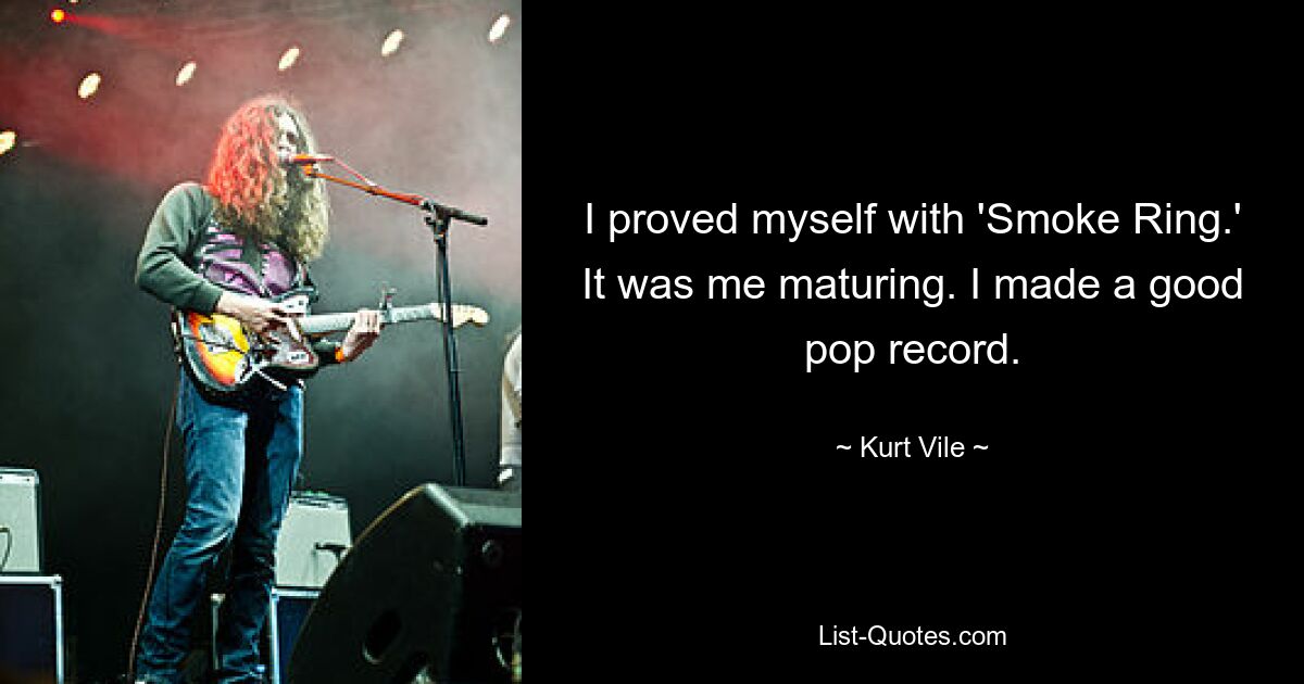 I proved myself with 'Smoke Ring.' It was me maturing. I made a good pop record. — © Kurt Vile