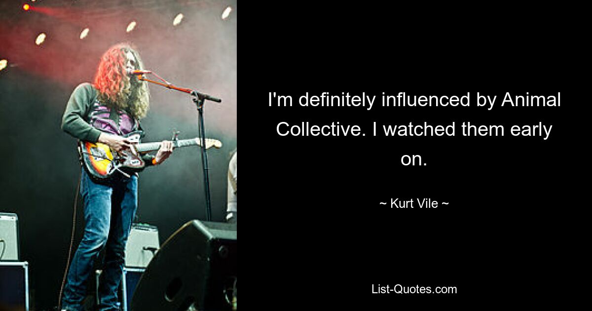 I'm definitely influenced by Animal Collective. I watched them early on. — © Kurt Vile