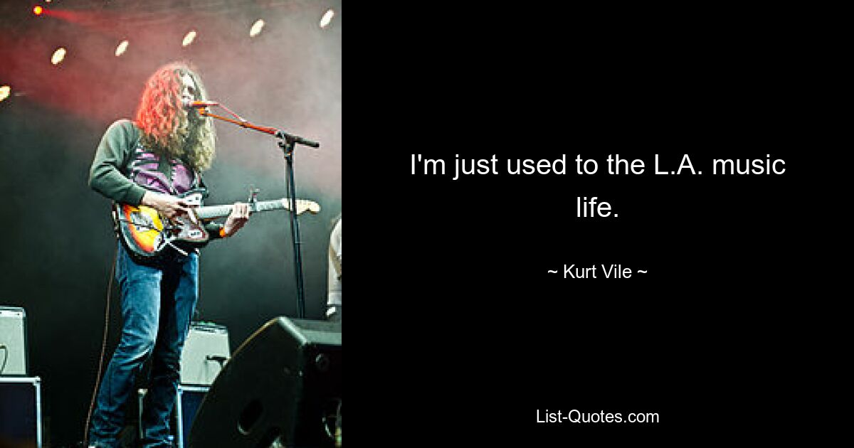 I'm just used to the L.A. music life. — © Kurt Vile