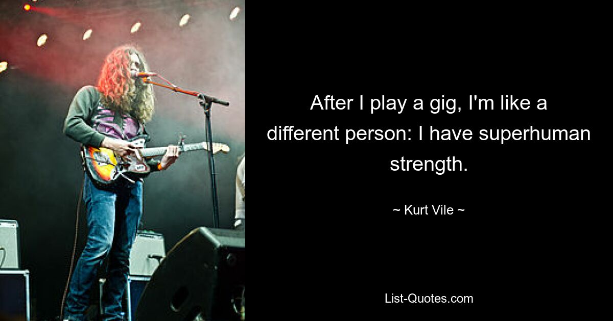 After I play a gig, I'm like a different person: I have superhuman strength. — © Kurt Vile