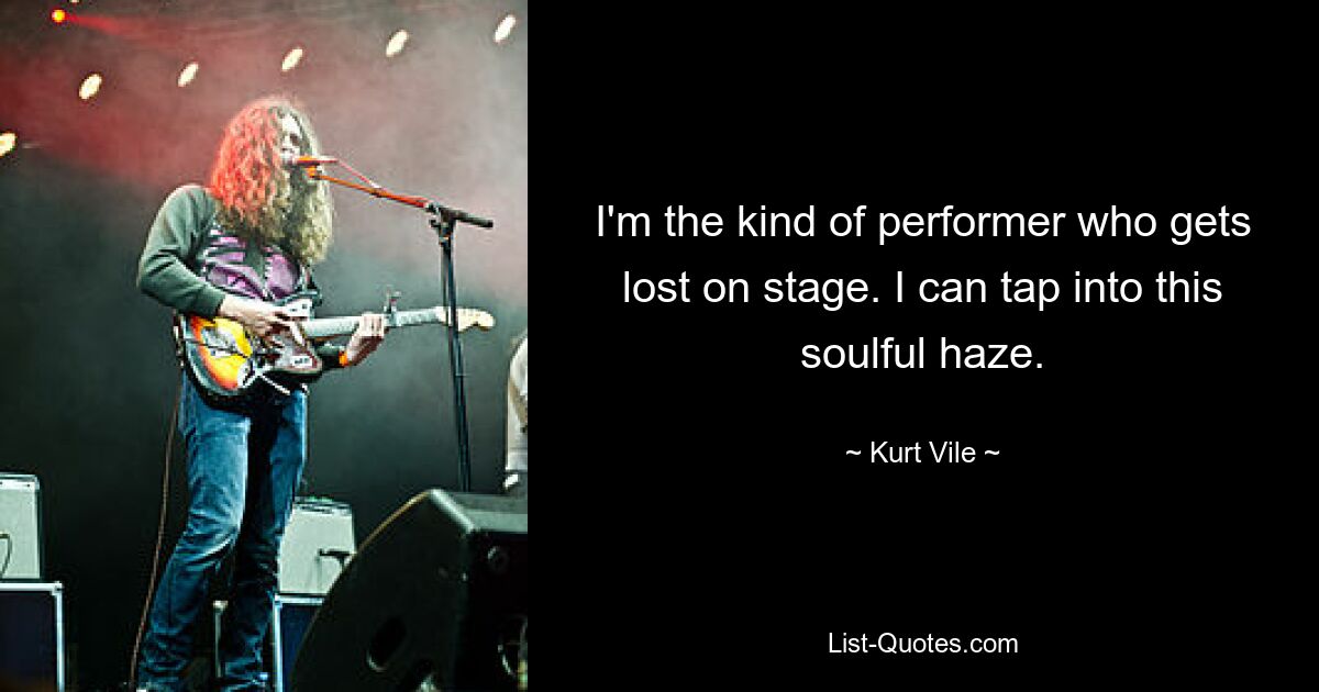 I'm the kind of performer who gets lost on stage. I can tap into this soulful haze. — © Kurt Vile