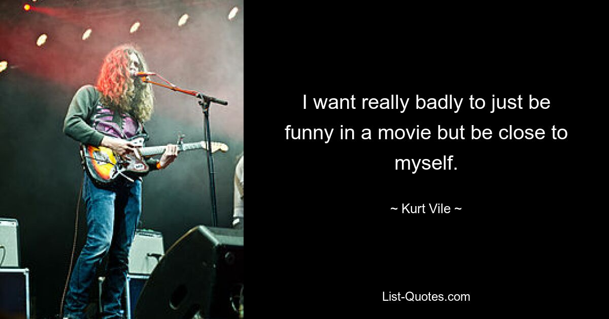 I want really badly to just be funny in a movie but be close to myself. — © Kurt Vile