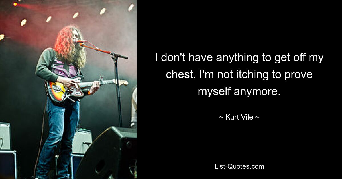 I don't have anything to get off my chest. I'm not itching to prove myself anymore. — © Kurt Vile