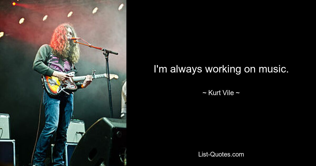 I'm always working on music. — © Kurt Vile