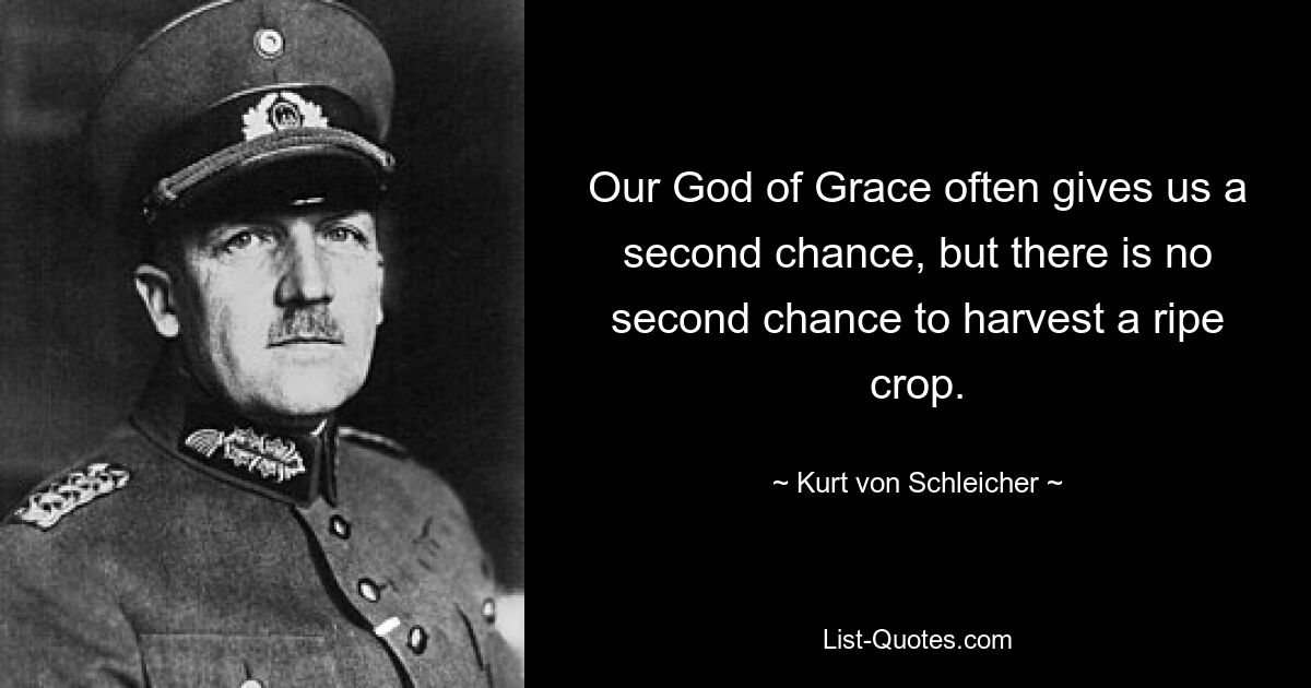 Our God of Grace often gives us a second chance, but there is no second chance to harvest a ripe crop. — © Kurt von Schleicher