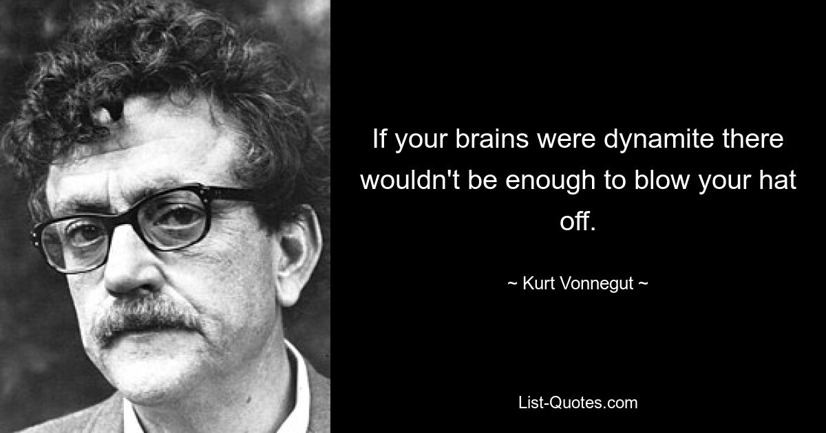 If your brains were dynamite there wouldn't be enough to blow your hat off. — © Kurt Vonnegut