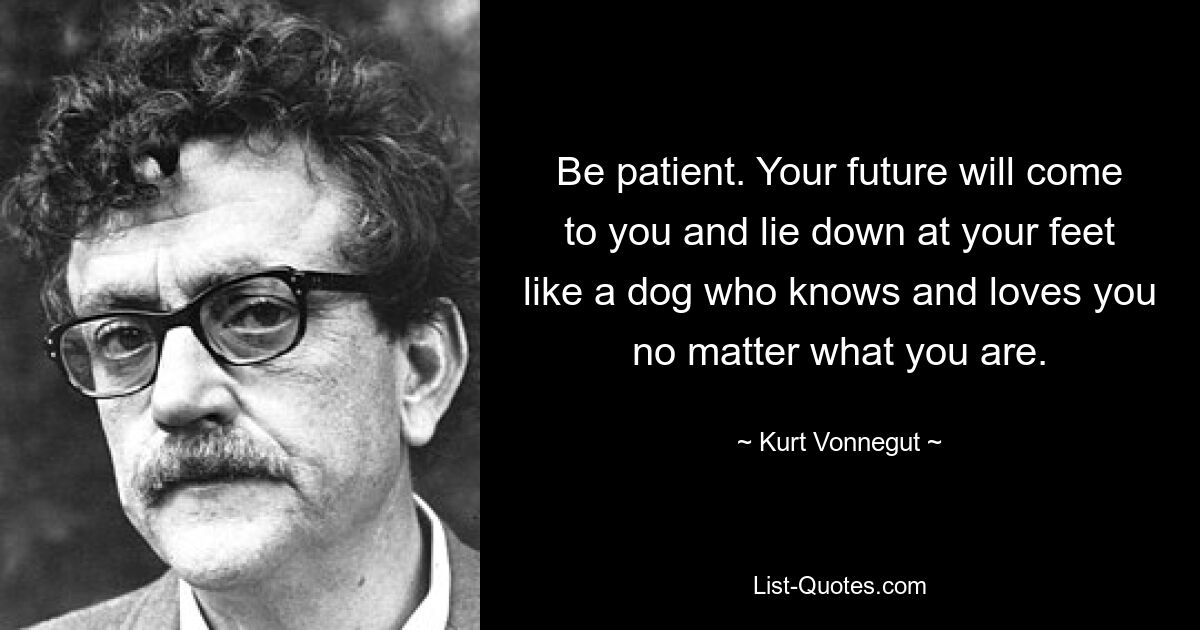 Be patient. Your future will come to you and lie down at your feet like a dog who knows and loves you no matter what you are. — © Kurt Vonnegut