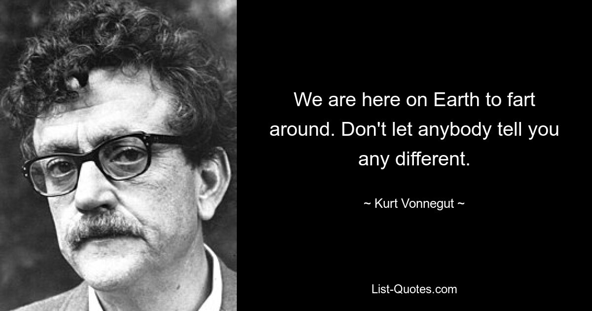 We are here on Earth to fart around. Don't let anybody tell you any different. — © Kurt Vonnegut