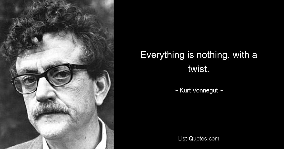 Everything is nothing, with a twist. — © Kurt Vonnegut