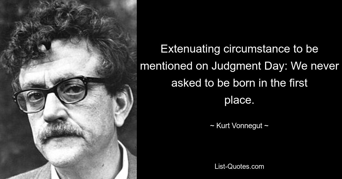 Extenuating circumstance to be mentioned on Judgment Day: We never asked to be born in the first place. — © Kurt Vonnegut