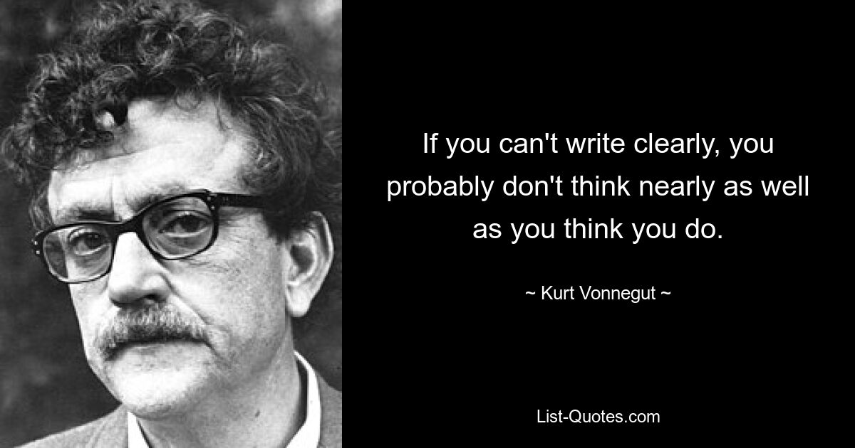 If you can't write clearly, you probably don't think nearly as well as you think you do. — © Kurt Vonnegut