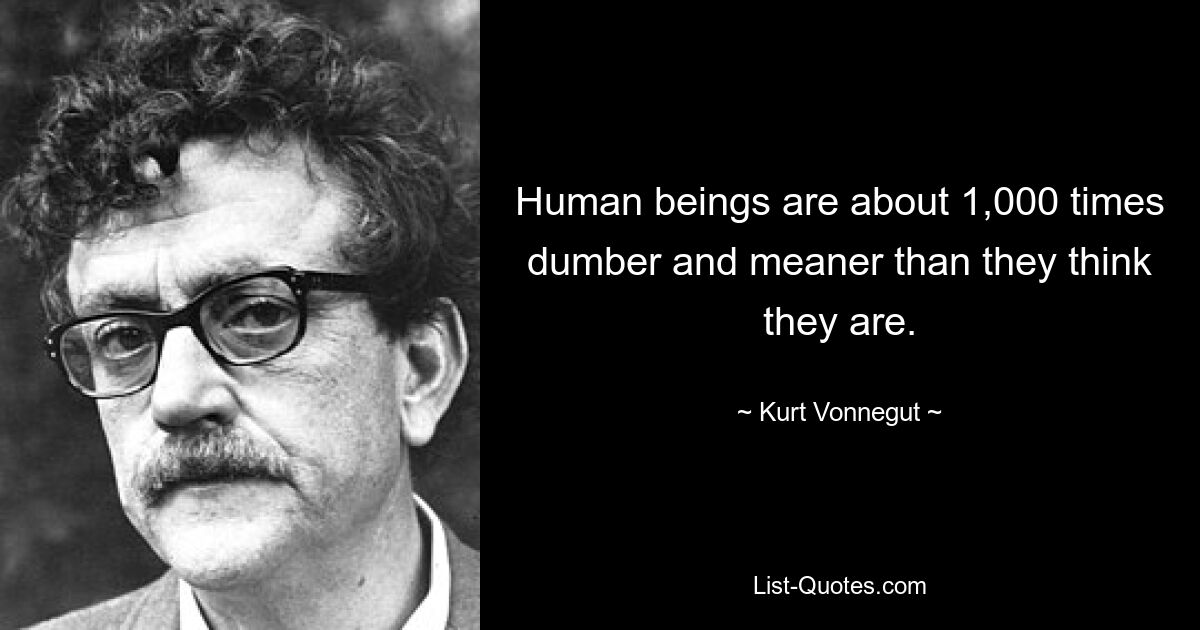 Human beings are about 1,000 times dumber and meaner than they think they are. — © Kurt Vonnegut