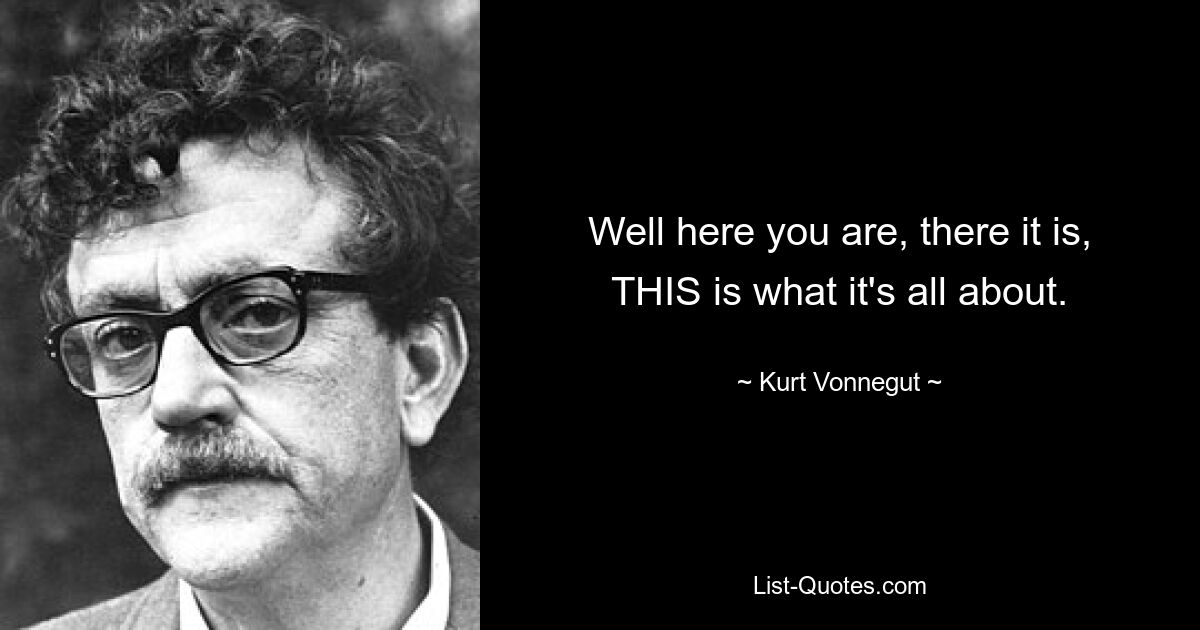 Well here you are, there it is, THIS is what it's all about. — © Kurt Vonnegut