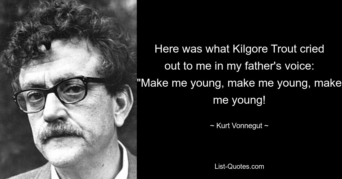 Here was what Kilgore Trout cried out to me in my father's voice: "Make me young, make me young, make me young! — © Kurt Vonnegut