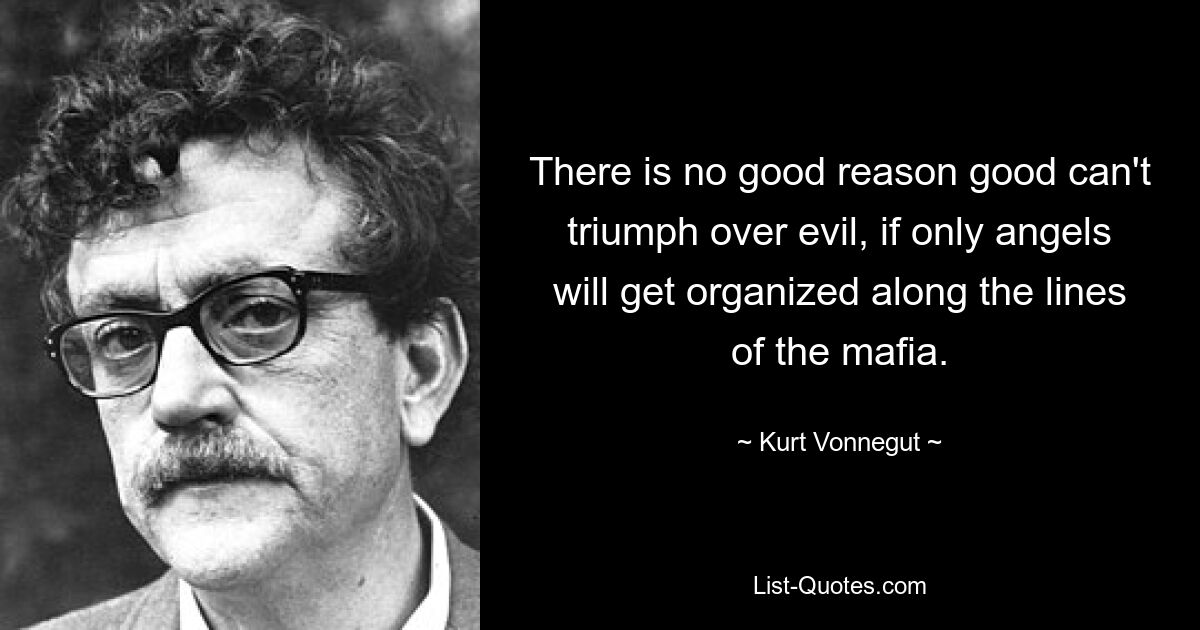 There is no good reason good can't triumph over evil, if only angels will get organized along the lines of the mafia. — © Kurt Vonnegut