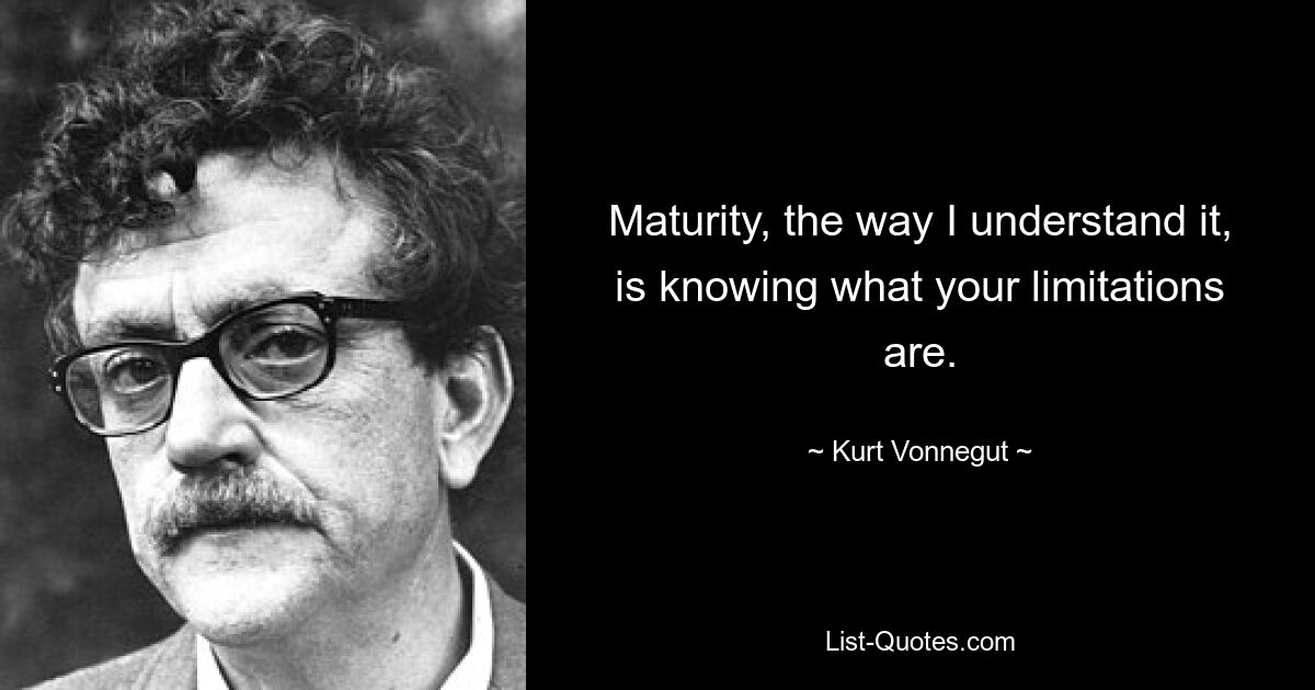 Maturity, the way I understand it, is knowing what your limitations are. — © Kurt Vonnegut