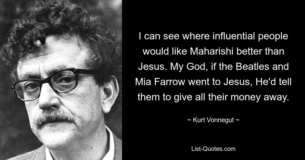 I can see where influential people would like Maharishi better than Jesus. My God, if the Beatles and Mia Farrow went to Jesus, He'd tell them to give all their money away. — © Kurt Vonnegut