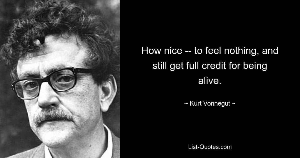 How nice -- to feel nothing, and still get full credit for being alive. — © Kurt Vonnegut