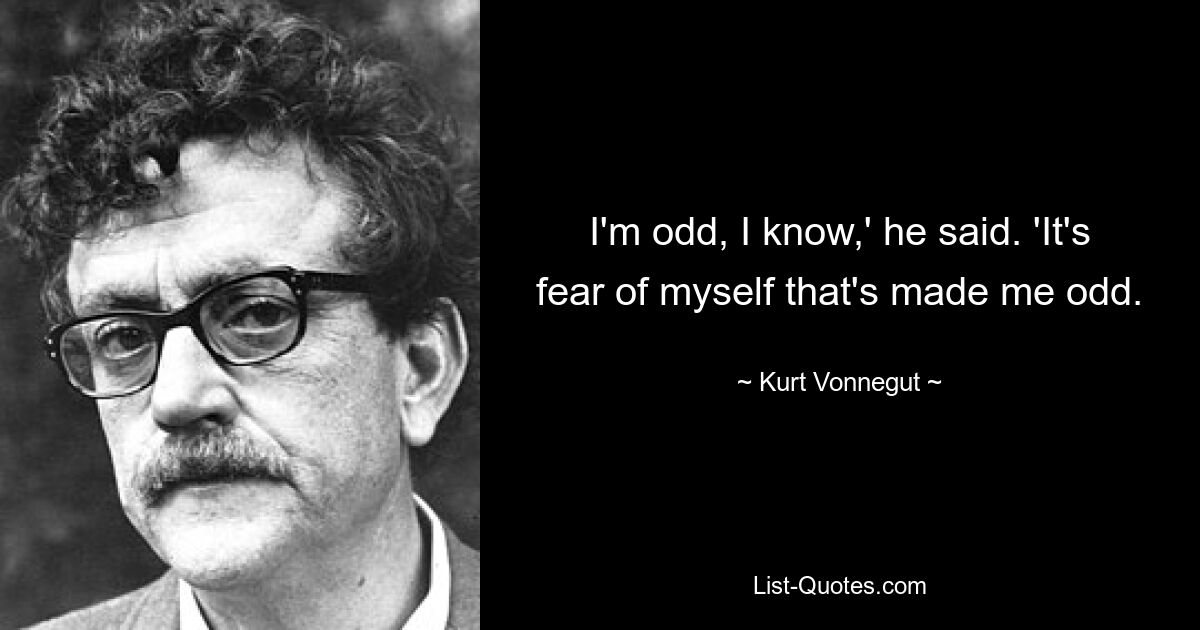 I'm odd, I know,' he said. 'It's fear of myself that's made me odd. — © Kurt Vonnegut