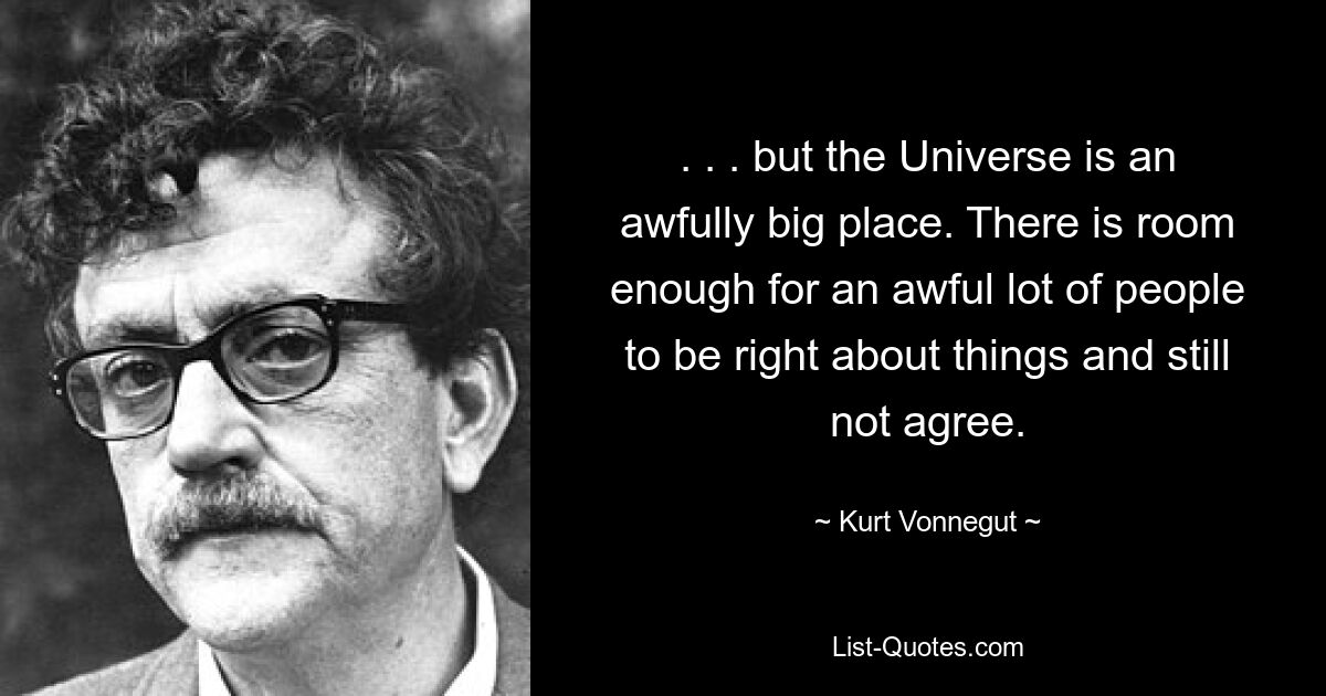 . . . but the Universe is an awfully big place. There is room enough for an awful lot of people to be right about things and still not agree. — © Kurt Vonnegut