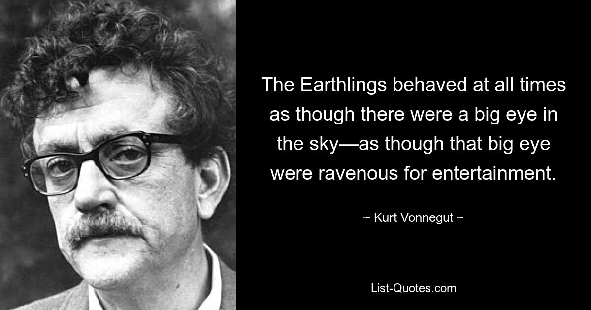 The Earthlings behaved at all times as though there were a big eye in the sky—as though that big eye were ravenous for entertainment. — © Kurt Vonnegut