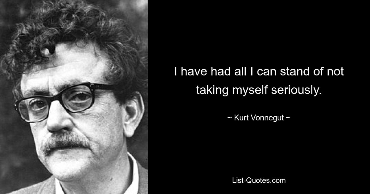 I have had all I can stand of not taking myself seriously. — © Kurt Vonnegut