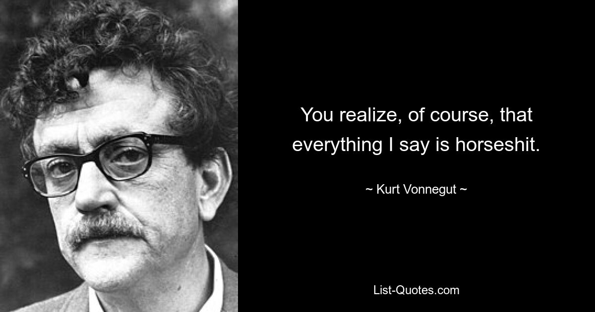 You realize, of course, that everything I say is horseshit. — © Kurt Vonnegut