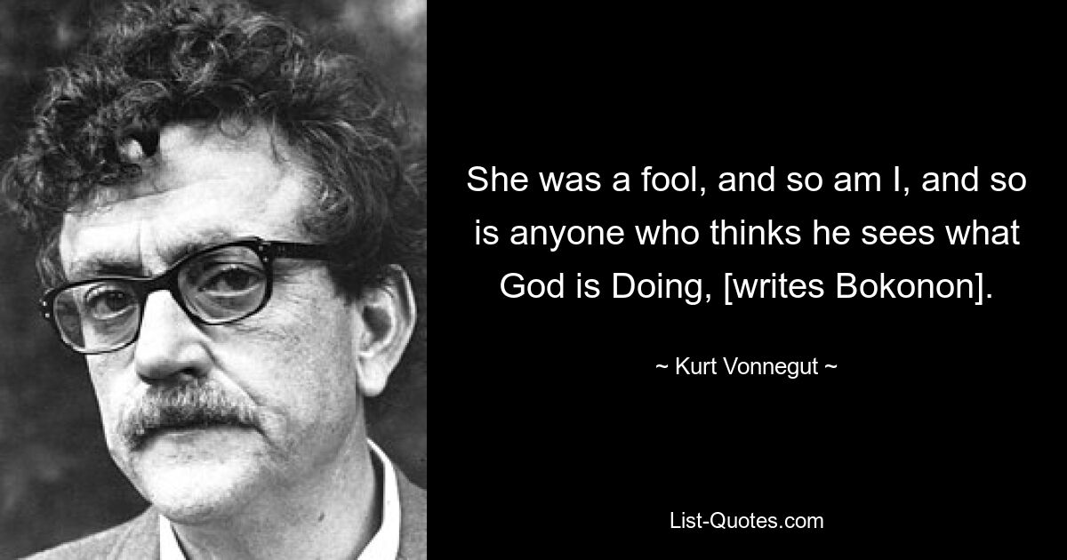 She was a fool, and so am I, and so is anyone who thinks he sees what God is Doing, [writes Bokonon]. — © Kurt Vonnegut