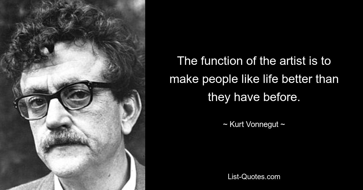 The function of the artist is to make people like life better than they have before. — © Kurt Vonnegut