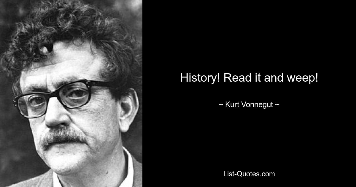 History! Read it and weep! — © Kurt Vonnegut