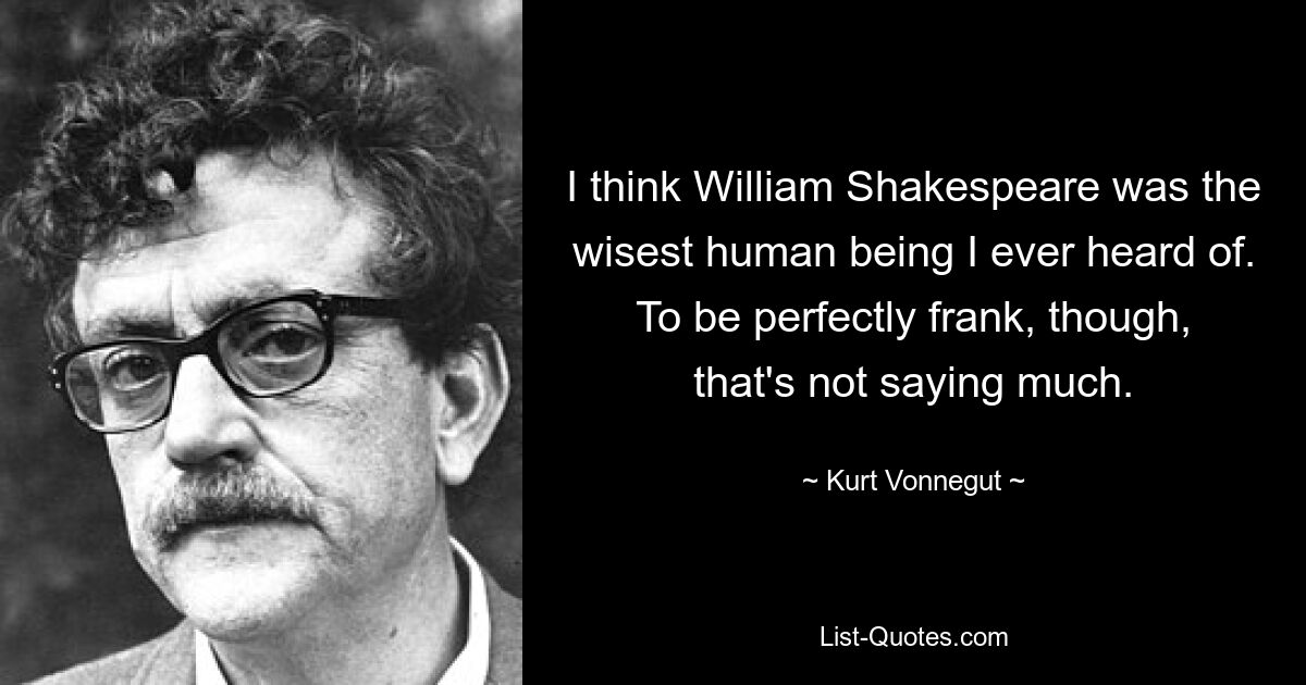 I think William Shakespeare was the wisest human being I ever heard of. To be perfectly frank, though, that's not saying much. — © Kurt Vonnegut